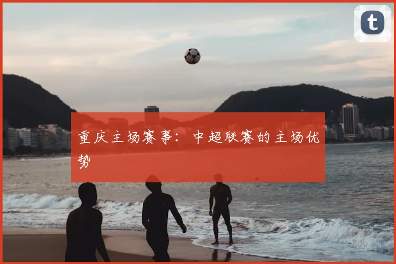 重庆主场赛事：中超联赛的主场优势