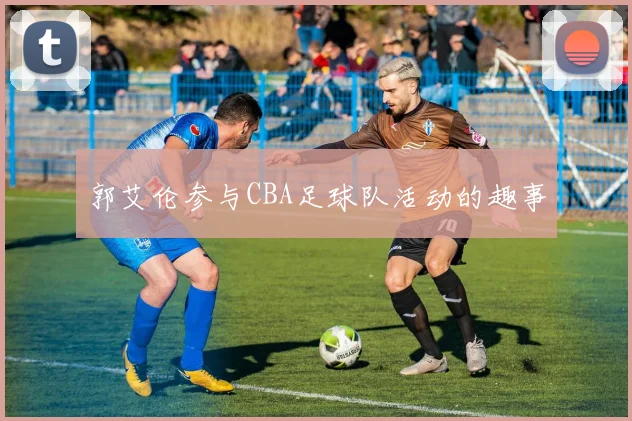 郭艾伦参与CBA足球队活动的趣事