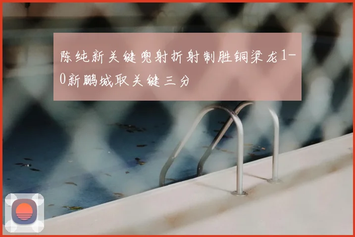 陈纯新关键兜射折射制胜铜梁龙1-0新鹏城取关键三分