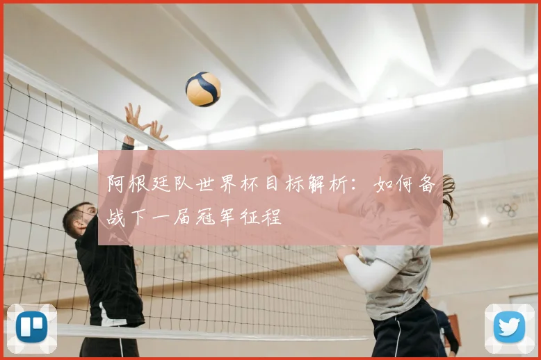 阿根廷队世界杯目标解析：如何备战下一届冠军征程